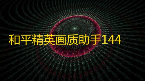 低价卡密货源网和平精英画质助手144帧8k超高清版